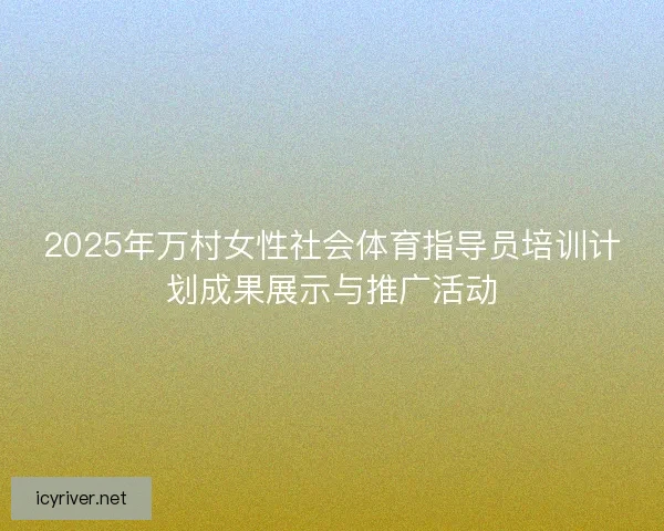 2025年万村女性社会体育指导员培训计划成果展示与推广活动