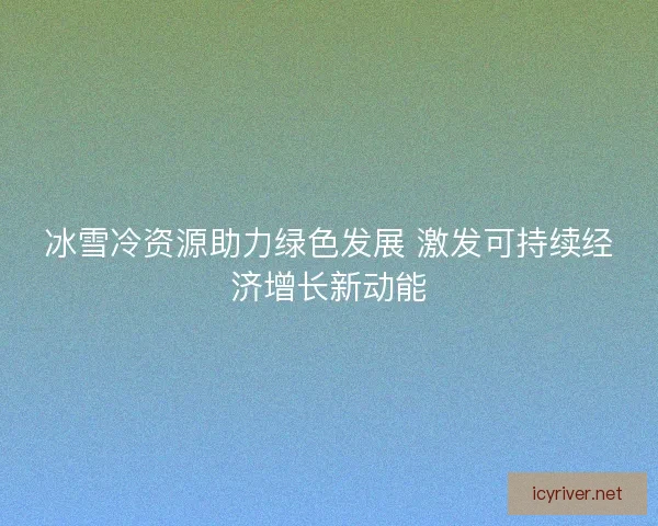 冰雪冷资源助力绿色发展 激发可持续经济增长新动能