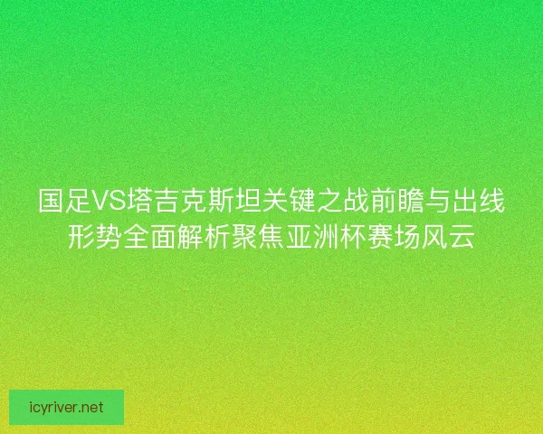 国足VS塔吉克斯坦关键之战前瞻与出线形势全面解析聚焦亚洲杯赛场风云