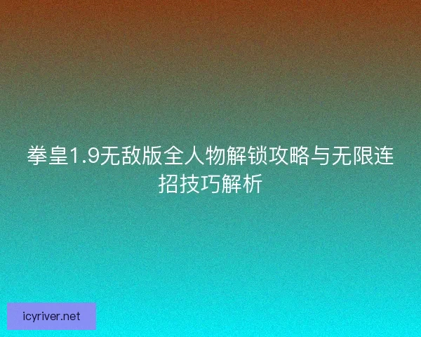 拳皇1.9无敌版全人物解锁攻略与无限连招技巧解析