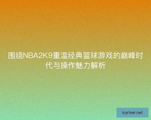 围绕NBA2K9重温经典篮球游戏的巅峰时代与操作魅力解析
