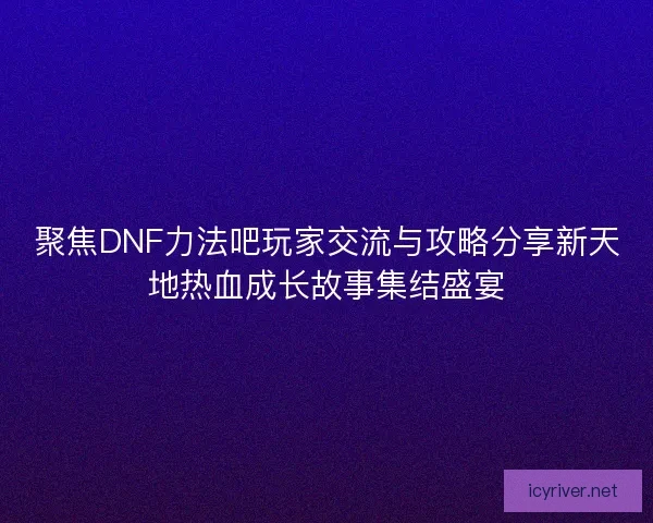 聚焦DNF力法吧玩家交流与攻略分享新天地热血成长故事集结盛宴