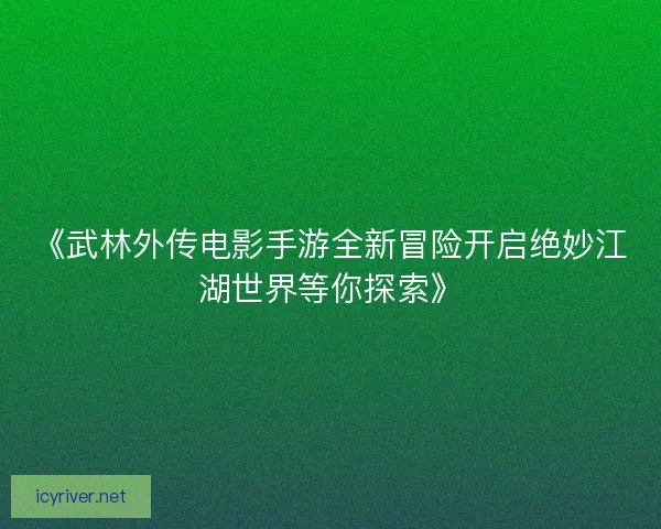 《武林外传电影手游全新冒险开启绝妙江湖世界等你探索》
