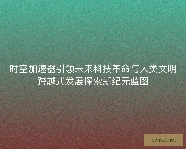 时空加速器引领未来科技革命与人类文明跨越式发展探索新纪元蓝图