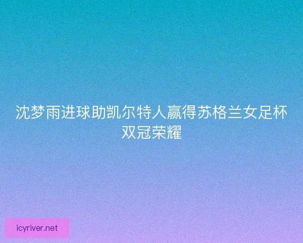 沈梦雨进球助凯尔特人赢得苏格兰女足杯双冠荣耀