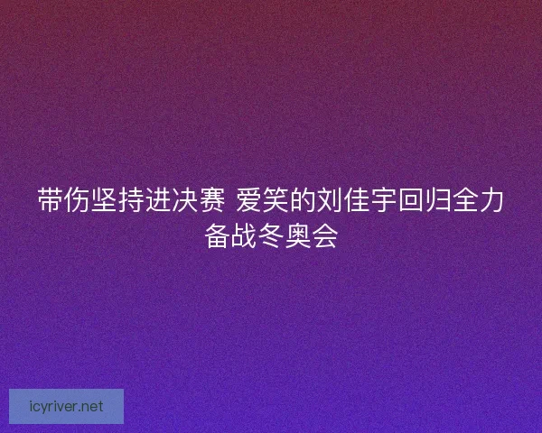 带伤坚持进决赛 爱笑的刘佳宇回归全力备战冬奥会