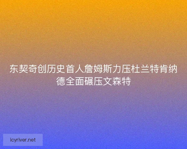 东契奇创历史首人詹姆斯力压杜兰特肯纳德全面碾压文森特
