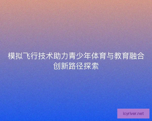 模拟飞行技术助力青少年体育与教育融合创新路径探索