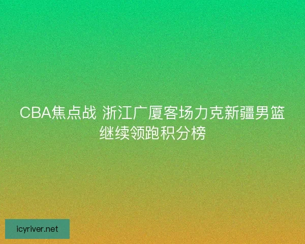 CBA焦点战 浙江广厦客场力克新疆男篮继续领跑积分榜