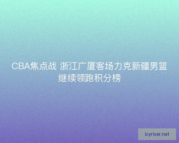 CBA焦点战 浙江广厦客场力克新疆男篮继续领跑积分榜