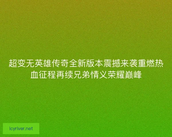 超变无英雄传奇全新版本震撼来袭重燃热血征程再续兄弟情义荣耀巅峰