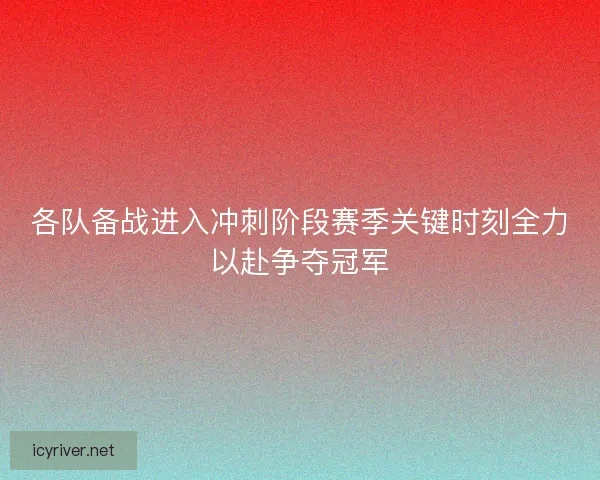 各队备战进入冲刺阶段赛季关键时刻全力以赴争夺冠军